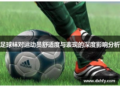 足球袜对运动员舒适度与表现的深度影响分析
